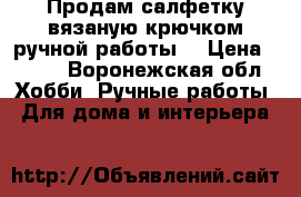 Продам салфетку вязаную крючком ручной работы. › Цена ­ 400 - Воронежская обл. Хобби. Ручные работы » Для дома и интерьера   